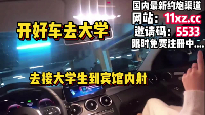 [付费] 开好车去大学接大学生到宾馆无套内射【简 介有约炮渠道】