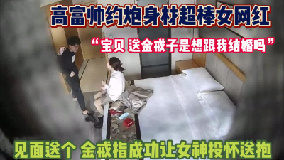 [付费] 身材超棒女网红！高富帅送小金戒就投怀送抱【完整版80分钟已上传下面】