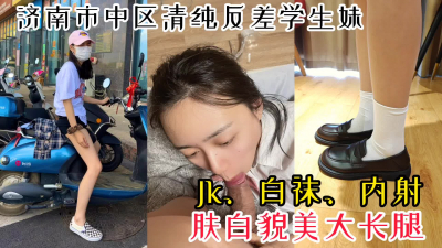 [原创] 【首次露脸，最新作品已上传】济南市中区反差女大学生Jk白袜约炮被内射
