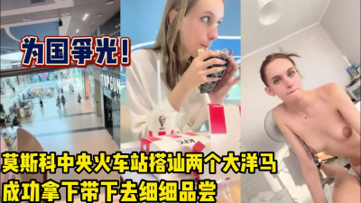 [付费] 为国争光！莫斯科火车站搭讪大洋马成功拿下【完整版90分钟已上传下面】