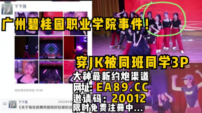 [付费] 广州碧桂园职业学院事件！穿JK被同班同学3P。全程完美露脸内射被怼爽