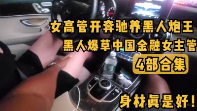 [付费] 4部合集）女高管开奔驰包养黑人炮王,日夜被老黑大屌爆操！女主身材无敌