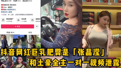 [付费] 抖音网红巨乳肥臀是「张晶滢」和金主一对一视频泄露，女主独家看简阶可约
