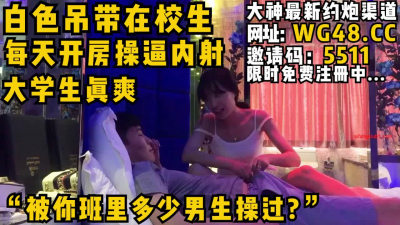 [付费] “被你班里多少男生操过?“白色吊带在校母狗每天开房操逼内射看完整版约