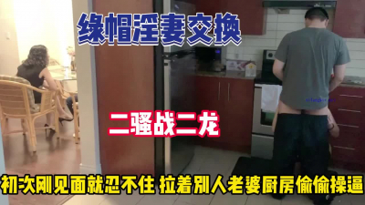 [付费] 绿帽淫妻交换！刚见面拉着别人老婆去厨房操【完整版99分钟已上传下面】