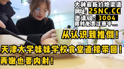 [付费] 大神展示从认识到推倒，天津大学妹妹学校食堂直接带回内射！女主看简阶约
