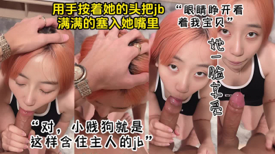 [付费] 按着小贱狗的头把大屌整个塞入她嘴里，看她一脸享受的骚样！