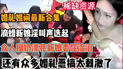 [付费] 稀缺最新婚闹合集！众多婚礼大场面惊呆眼球（全集160分钟看视频简阶）