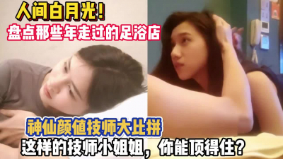 [付费] 神仙颜值技师大比拼！盘点那些年走过的足浴店【约炮强行拿下看简阶】