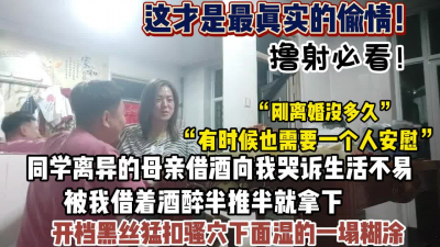[付费] 最真实偷情！同学离异母亲借酒消愁被我半推半就拿下（狠货高科技看简阶）