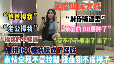 [付费] 年度叫床大戏！180的模特操成了淫娃全程淫声浪语『狠货高科技看简阶』