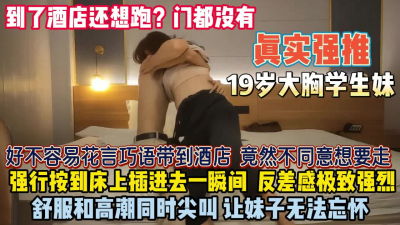 [付费] 『无水印全集看简阶』真实强推大胸学妹！好不容易骗到酒店还想跑扒了强插