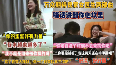 [付费] “好深 好舒服 水越来越多了”女医生骚话说到骨子『无水印全集看简阶』