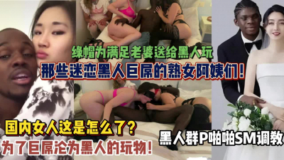 [付费] 那些迷恋黑人巨吊的熟女们！被黑人群P爆插内射（狠货高科技看简阶）